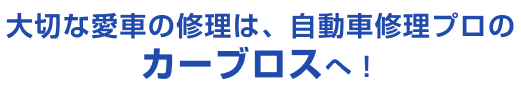 大切な愛車の修理は、 地元の自動車修理プロ「カーブロス」へ!