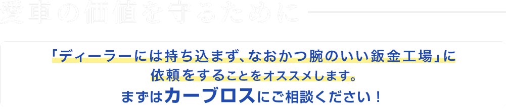 愛車の価値を守るために　「ディーラーには持ち込まず、なおかつ腕のいい鈑金工場」に依頼をすることをオススメします。まずはカーブロスにご相談ください！