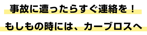 事故に遭ったらすぐ連絡を! もしもの時には、カーブロスへ