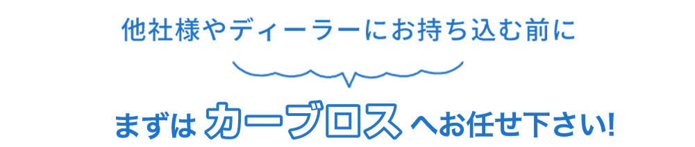 他社様やディーラーにお持ち込む前にまずはカーブロスへお任せください！ 